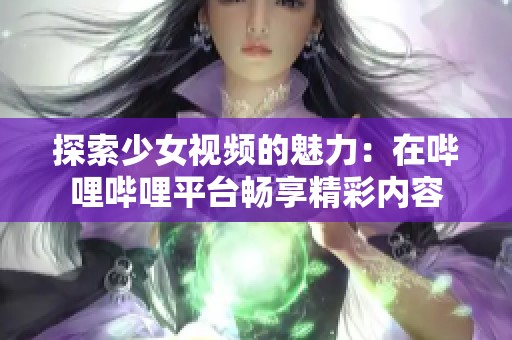 探索少女视频的魅力：在哔哩哔哩平台畅享精彩内容