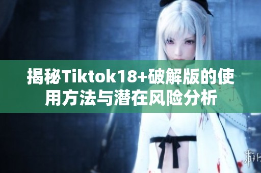 揭秘Tiktok18+破解版的使用方法与潜在风险分析