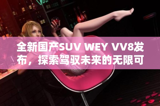 全新国产SUV WEY VV8发布，探索驾驭未来的无限可能