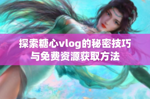 探索糖心vlog的秘密技巧与免费资源获取方法