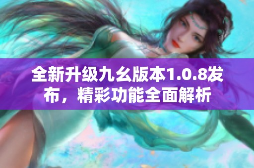 全新升级九幺版本1.0.8发布，精彩功能全面解析