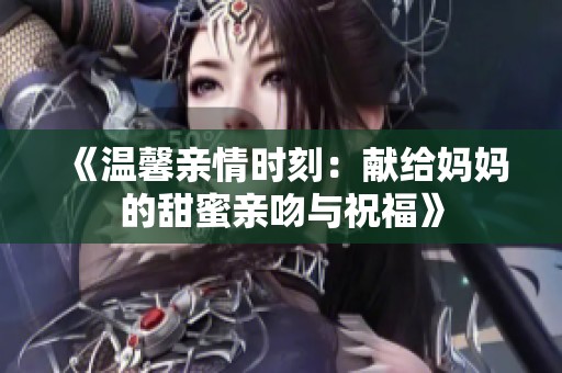 《温馨亲情时刻：献给妈妈的甜蜜亲吻与祝福》