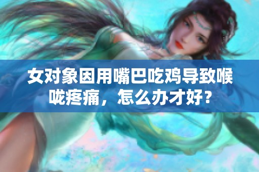 女对象因用嘴巴吃鸡导致喉咙疼痛，怎么办才好？