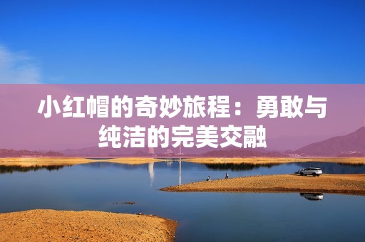 小红帽的奇妙旅程：勇敢与纯洁的完美交融