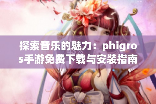 探索音乐的魅力：phigros手游免费下载与安装指南