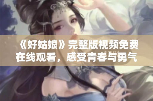 《好姑娘》完整版视频免费在线观看，感受青春与勇气的故事