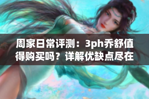 周家日常评测：3ph乔舒值得购买吗？详解优缺点尽在其中