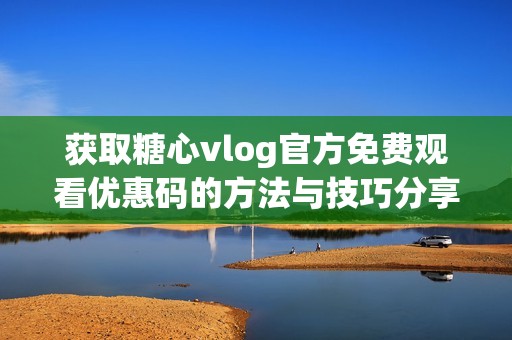 获取糖心vlog官方免费观看优惠码的方法与技巧分享