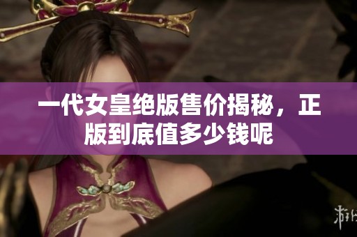 一代女皇绝版售价揭秘，正版到底值多少钱呢