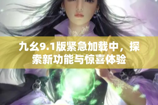 九幺9.1版紧急加载中，探索新功能与惊喜体验