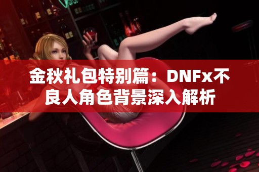 金秋礼包特别篇：DNFx不良人角色背景深入解析