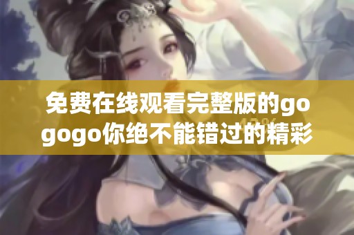 免费在线观看完整版的gogogo你绝不能错过的精彩内容