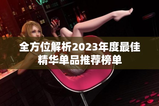 全方位解析2023年度最佳精华单品推荐榜单