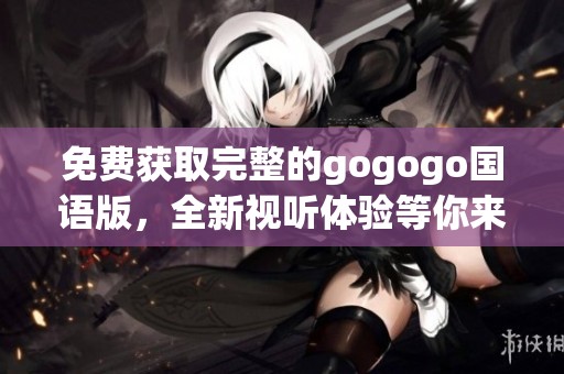 免费获取完整的gogogo国语版，全新视听体验等你来享受