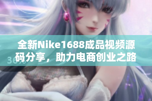 全新Nike1688成品视频源码分享，助力电商创业之路！