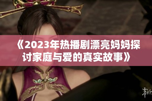 《2023年热播剧漂亮妈妈探讨家庭与爱的真实故事》