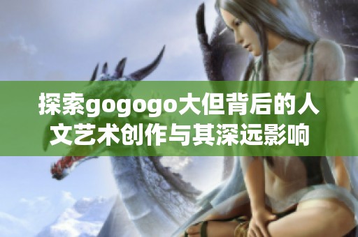 探索gogogo大但背后的人文艺术创作与其深远影响