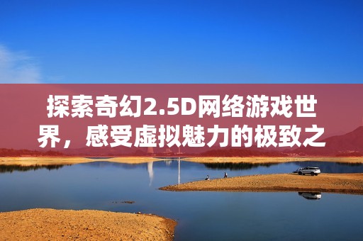 探索奇幻2.5D网络游戏世界，感受虚拟魅力的极致之旅