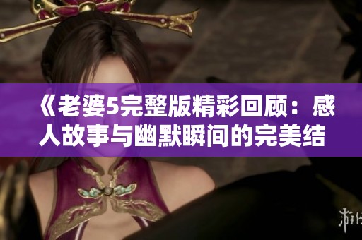 《老婆5完整版精彩回顾：感人故事与幽默瞬间的完美结合》