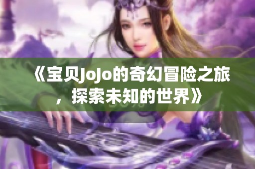 《宝贝JoJo的奇幻冒险之旅，探索未知的世界》