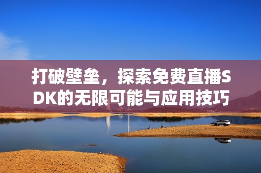 打破壁垒，探索免费直播SDK的无限可能与应用技巧