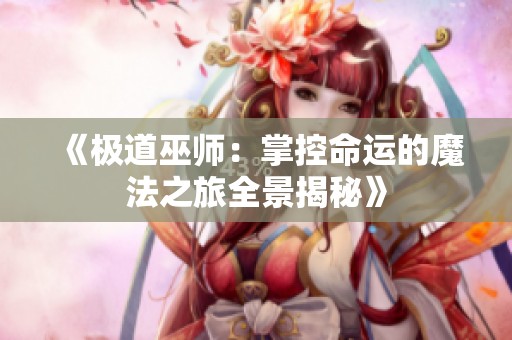 《极道巫师：掌控命运的魔法之旅全景揭秘》