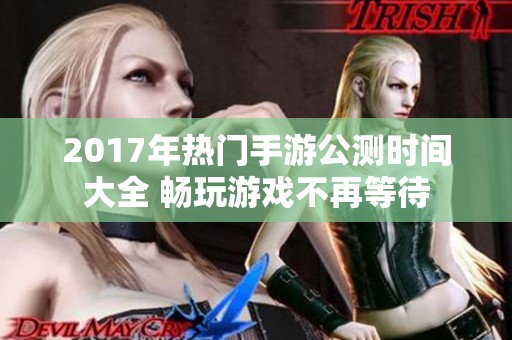 2017年热门手游公测时间大全 畅玩游戏不再等待