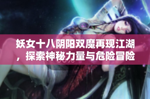 妖女十八阴阳双魔再现江湖，探索神秘力量与危险冒险