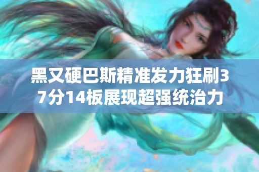 黑又硬巴斯精准发力狂刷37分14板展现超强统治力