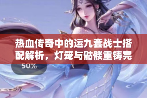 热血传奇中的运九套战士搭配解析，灯笼与骷髅重铸完美之路