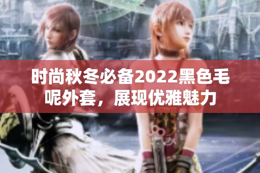 时尚秋冬必备2022黑色毛呢外套，展现优雅魅力