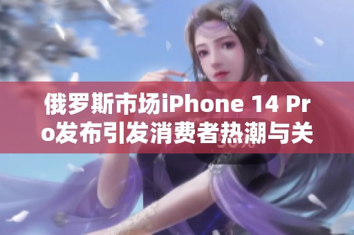 俄罗斯市场iPhone 14 Pro发布引发消费者热潮与关注