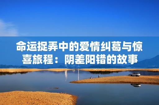 命运捉弄中的爱情纠葛与惊喜旅程：阴差阳错的故事