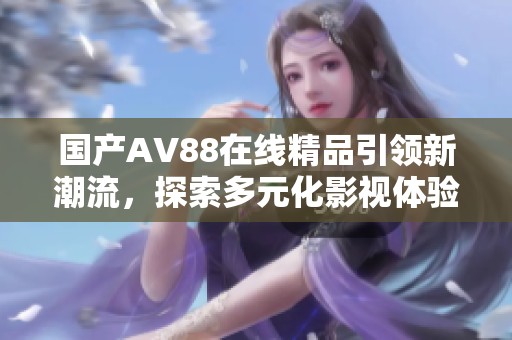 国产AV88在线精品引领新潮流，探索多元化影视体验