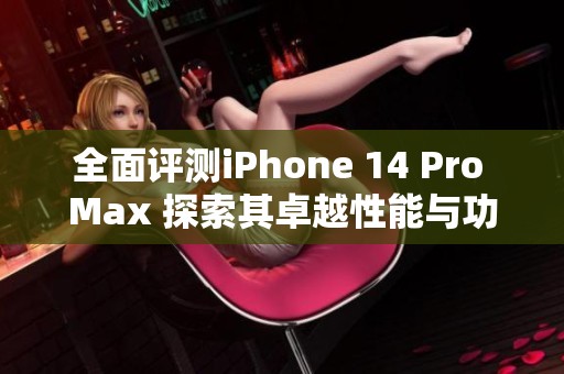 全面评测iPhone 14 Pro Max 探索其卓越性能与功能亮点