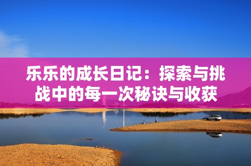 乐乐的成长日记：探索与挑战中的每一次秘诀与收获