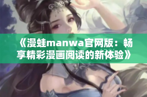 《漫蛙manwa官网版：畅享精彩漫画阅读的新体验》