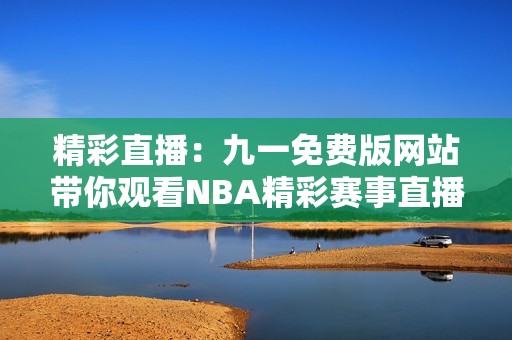 精彩直播：九一免费版网站带你观看NBA精彩赛事直播