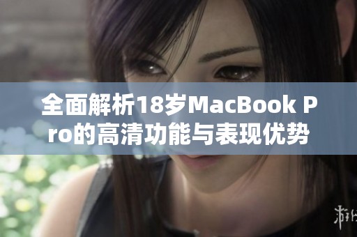 全面解析18岁MacBook Pro的高清功能与表现优势