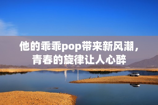 他的乖乖pop带来新风潮，青春的旋律让人心醉