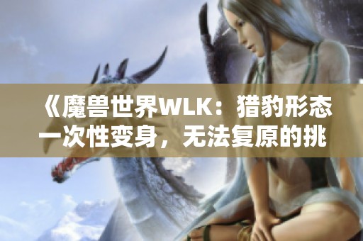 《魔兽世界WLK：猎豹形态一次性变身，无法复原的挑战》