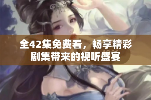 全42集免费看，畅享精彩剧集带来的视听盛宴