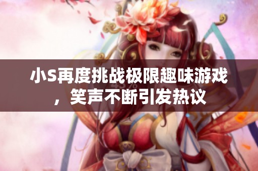 小S再度挑战极限趣味游戏，笑声不断引发热议