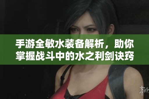 手游全敏水装备解析，助你掌握战斗中的水之利剑诀窍
