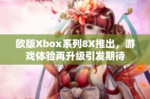 欧版Xbox系列8X推出，游戏体验再升级引发期待