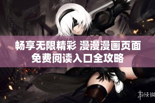 畅享无限精彩 漫漫漫画页面免费阅读入口全攻略