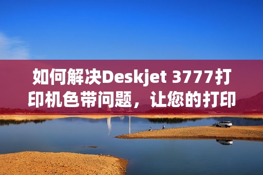 如何解决Deskjet 3777打印机色带问题，让您的打印更加顺畅