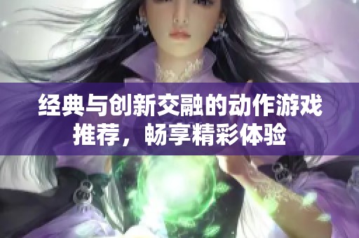 经典与创新交融的动作游戏推荐，畅享精彩体验
