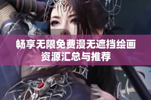 畅享无限免费漫无遮挡绘画资源汇总与推荐