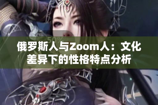 俄罗斯人与Zoom人：文化差异下的性格特点分析